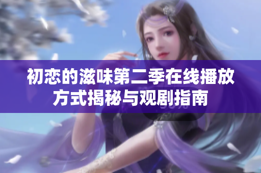 初恋的滋味第二季在线播放方式揭秘与观剧指南