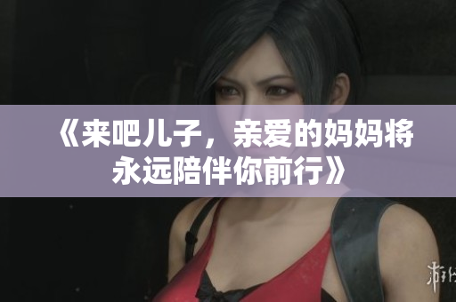 《来吧儿子，亲爱的妈妈将永远陪伴你前行》