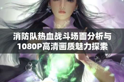 消防队热血战斗场面分析与1080P高清画质魅力探索