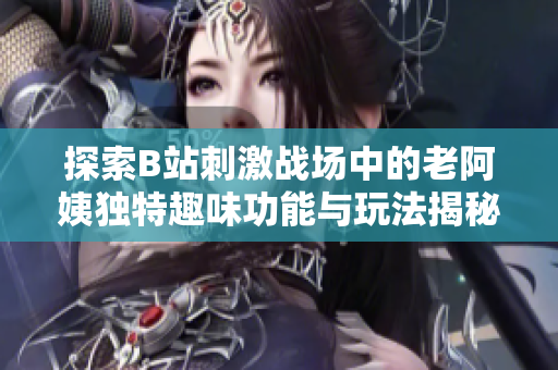 探索B站刺激战场中的老阿姨独特趣味功能与玩法揭秘