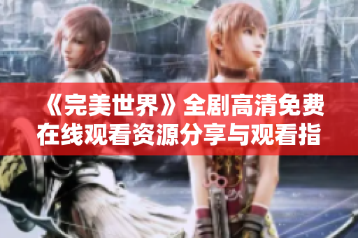 《完美世界》全剧高清免费在线观看资源分享与观看指南