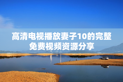 高清电视播放妻子10的完整免费视频资源分享