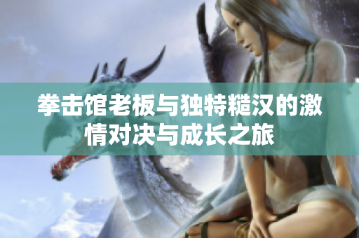 拳击馆老板与独特糙汉的激情对决与成长之旅