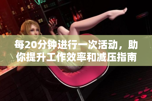 每20分钟进行一次活动，助你提升工作效率和减压指南