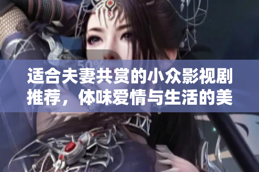 适合夫妻共赏的小众影视剧推荐，体味爱情与生活的美好瞬间