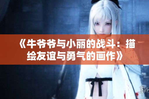《牛爷爷与小丽的战斗：描绘友谊与勇气的画作》