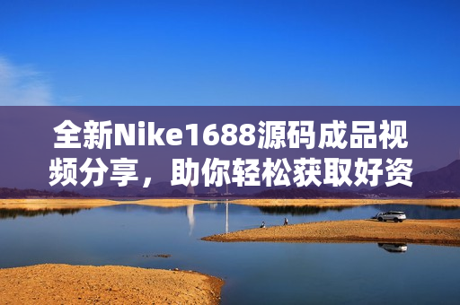 全新Nike1688源码成品视频分享，助你轻松获取好资源