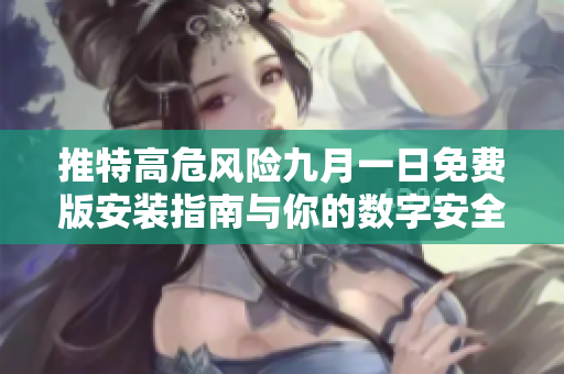 推特高危风险九月一日免费版安装指南与你的数字安全息息相关