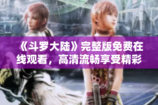 《斗罗大陆》完整版免费在线观看，高清流畅享受精彩剧情