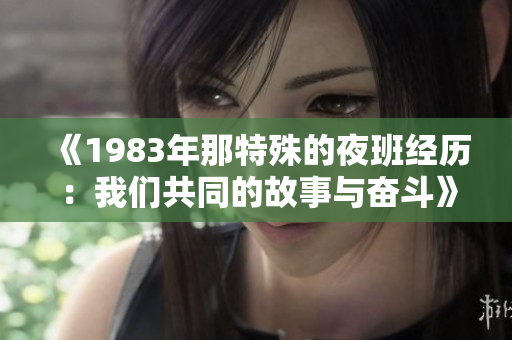 《1983年那特殊的夜班经历：我们共同的故事与奋斗》