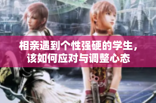 相亲遇到个性强硬的学生，该如何应对与调整心态