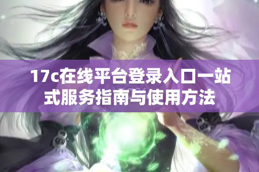 17c在线平台登录入口一站式服务指南与使用方法