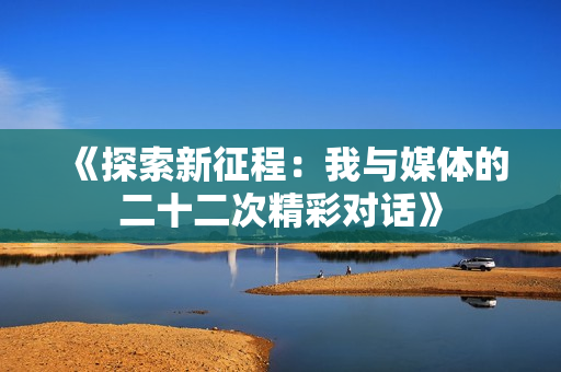 《探索新征程：我与媒体的二十二次精彩对话》