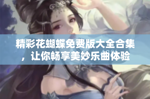 精彩花蝴蝶免费版大全合集，让你畅享美妙乐曲体验