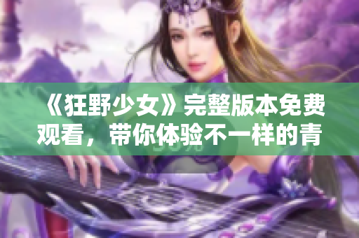 《狂野少女》完整版本免费观看，带你体验不一样的青春冒险故事