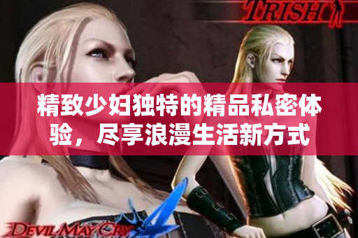 精致少妇独特的精品私密体验，尽享浪漫生活新方式