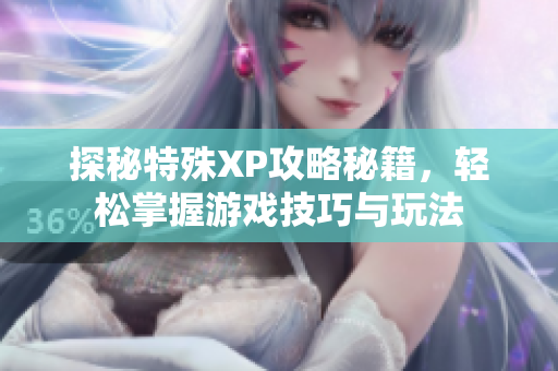 探秘特殊XP攻略秘籍，轻松掌握游戏技巧与玩法