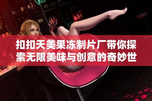 扣扣天美果冻制片厂带你探索无限美味与创意的奇妙世界