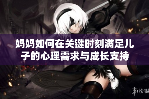 妈妈如何在关键时刻满足儿子的心理需求与成长支持