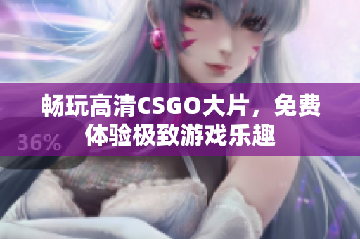 畅玩高清CSGO大片，免费体验极致游戏乐趣