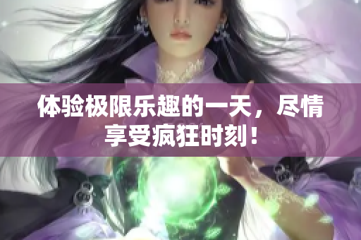 体验极限乐趣的一天，尽情享受疯狂时刻！