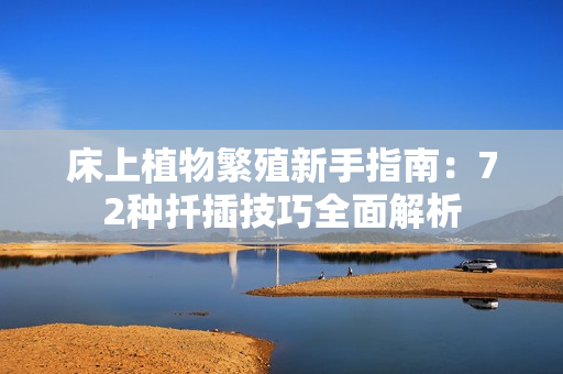 床上植物繁殖新手指南：72种扦插技巧全面解析