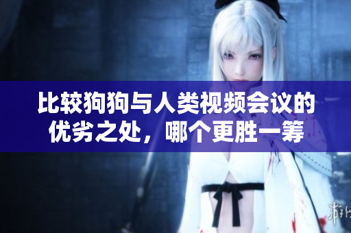 比较狗狗与人类视频会议的优劣之处，哪个更胜一筹