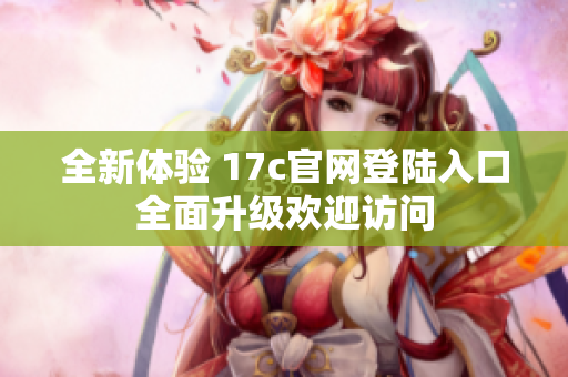 全新体验 17c官网登陆入口全面升级欢迎访问