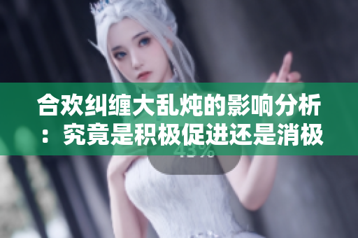 合欢纠缠大乱炖的影响分析：究竟是积极促进还是消极干扰