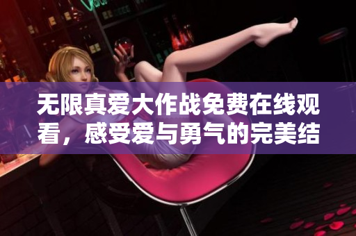 无限真爱大作战免费在线观看，感受爱与勇气的完美结合