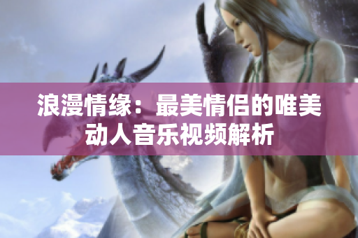 浪漫情缘：最美情侣的唯美动人音乐视频解析