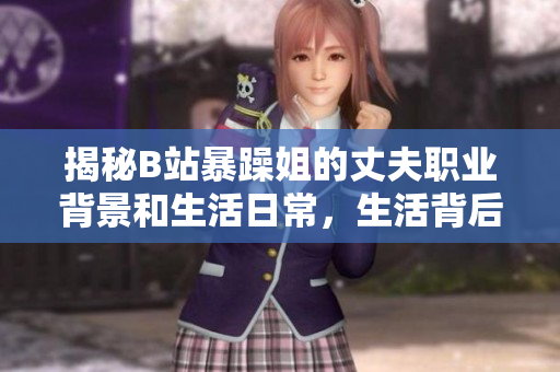 揭秘B站暴躁姐的丈夫职业背景和生活日常，生活背后的故事。