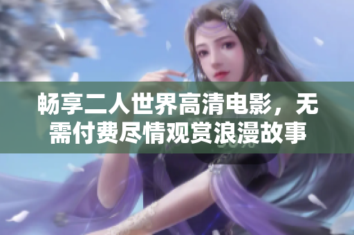畅享二人世界高清电影，无需付费尽情观赏浪漫故事