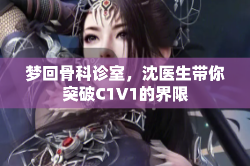 梦回骨科诊室，沈医生带你突破C1V1的界限