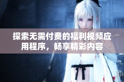 探索无需付费的福利视频应用程序，畅享精彩内容