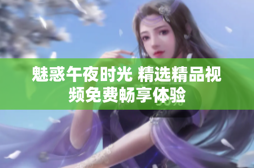 魅惑午夜时光 精选精品视频免费畅享体验