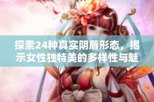 探索24种真实阴唇形态，揭示女性独特美的多样性与魅力
