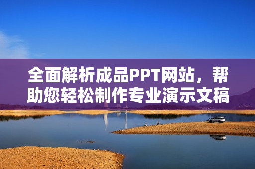 全面解析成品PPT网站，帮助您轻松制作专业演示文稿