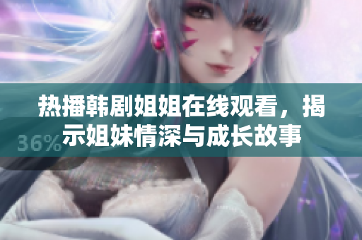 热播韩剧姐姐在线观看，揭示姐妹情深与成长故事