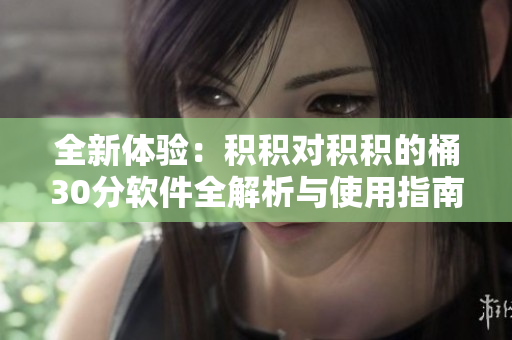全新体验：积积对积积的桶30分软件全解析与使用指南