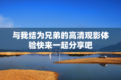 与我结为兄弟的高清观影体验快来一起分享吧