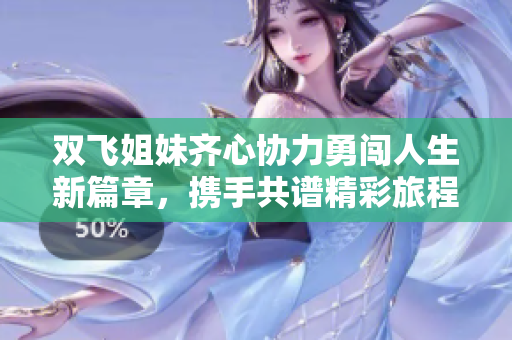 双飞姐妹齐心协力勇闯人生新篇章，携手共谱精彩旅程