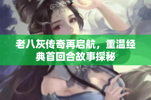 老八灰传奇再启航，重温经典首回合故事探秘