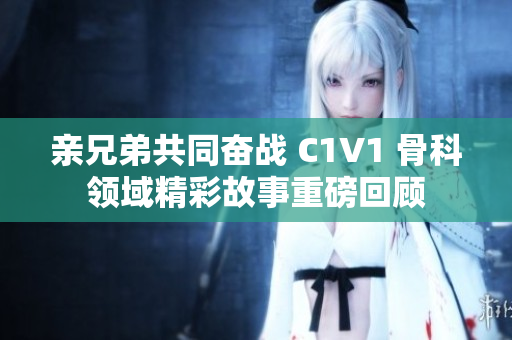 亲兄弟共同奋战 C1V1 骨科领域精彩故事重磅回顾