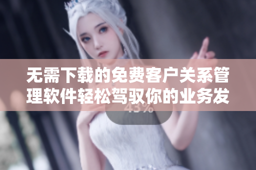 无需下载的免费客户关系管理软件轻松驾驭你的业务发展