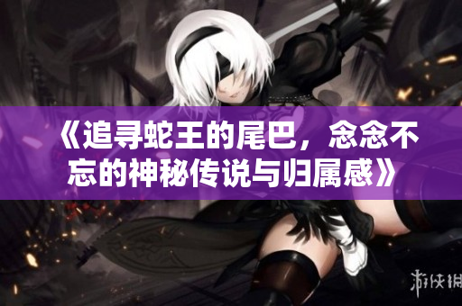 《追寻蛇王的尾巴，念念不忘的神秘传说与归属感》