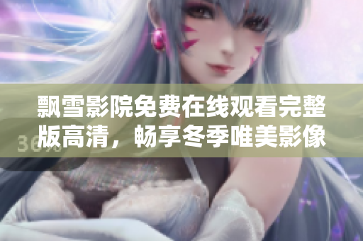 飘雪影院免费在线观看完整版高清，畅享冬季唯美影像盛宴