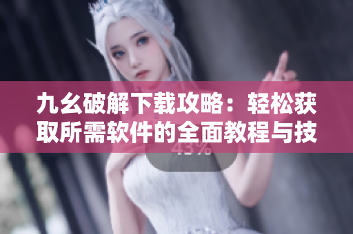 九幺破解下载攻略：轻松获取所需软件的全面教程与技巧
