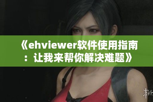 《ehviewer软件使用指南：让我来帮你解决难题》