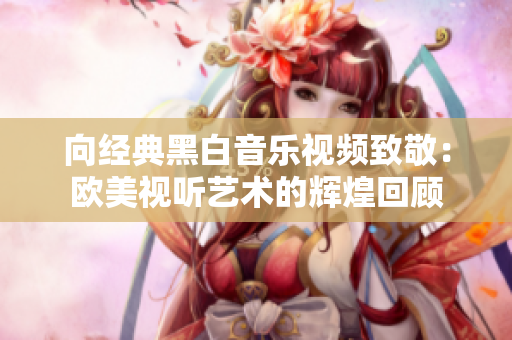 向经典黑白音乐视频致敬：欧美视听艺术的辉煌回顾